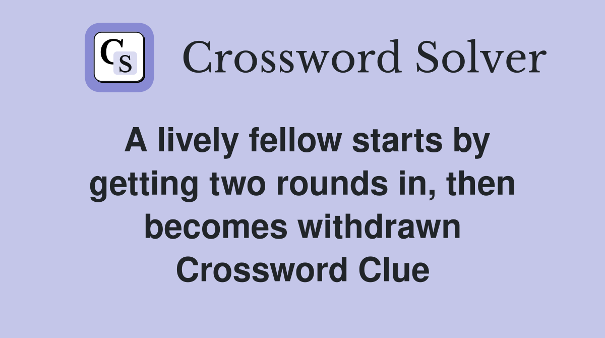 A lively fellow starts by getting two rounds in, then becomes withdrawn Crossword Clue