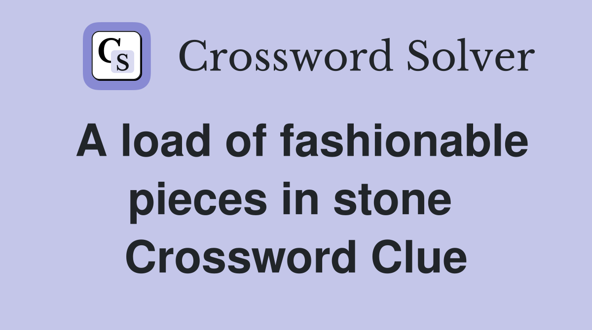 A load of fashionable pieces in stone  Crossword Clue