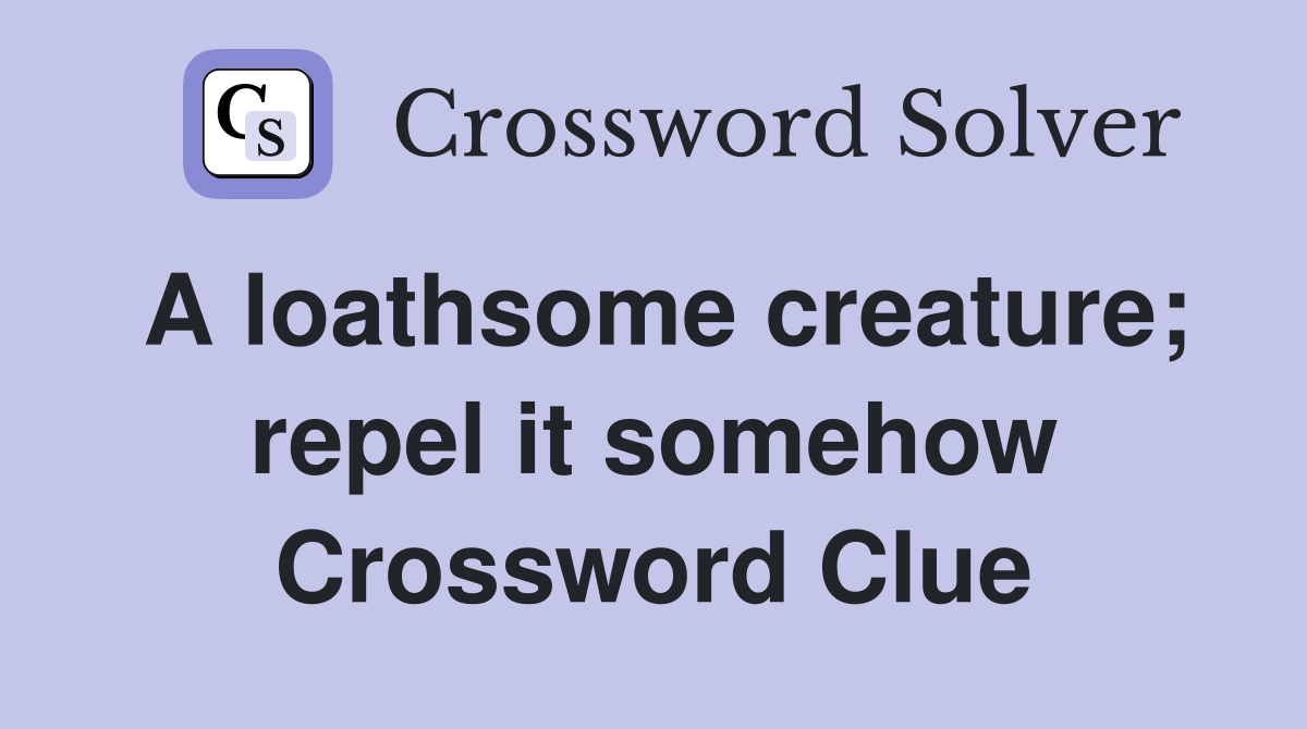 A loathsome creature; repel it somehow Crossword Clue