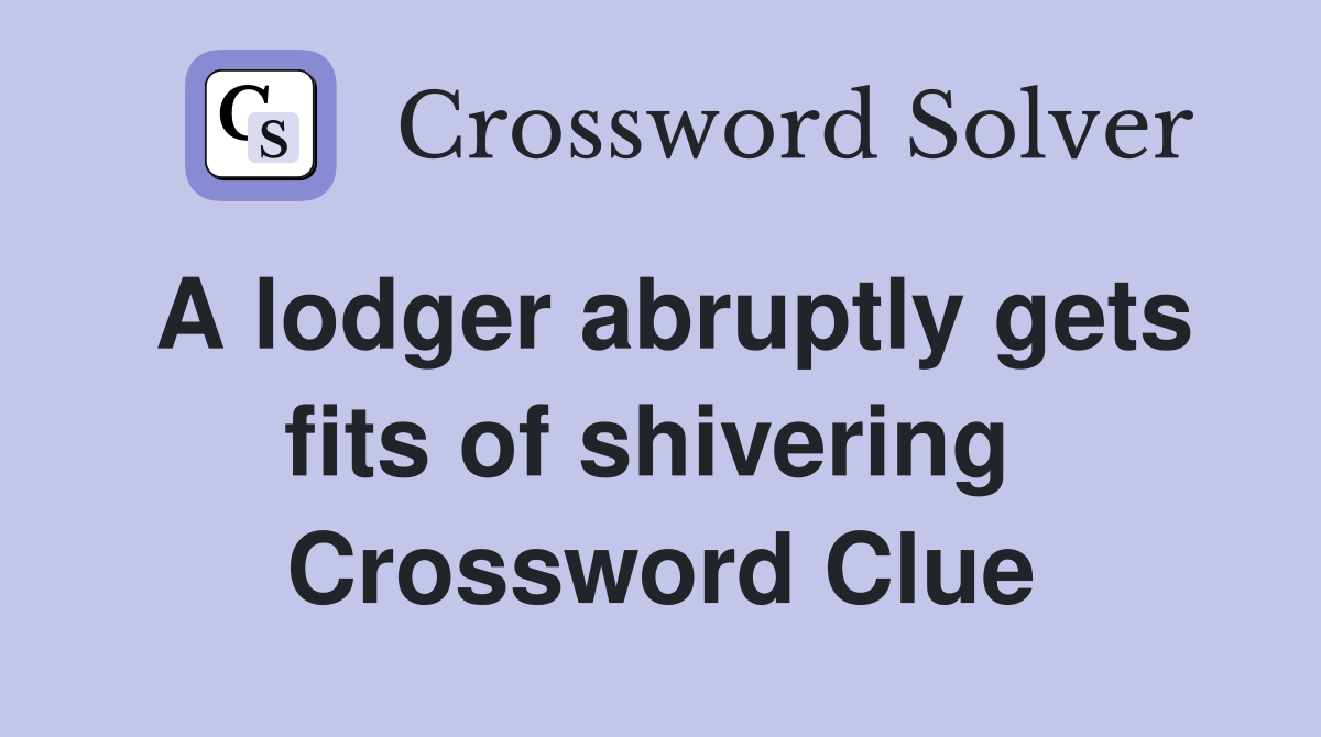 A lodger abruptly gets fits of shivering  Crossword Clue