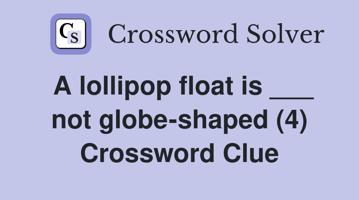 A lollipop float is ___ not globe-shaped (4) Crossword Clue