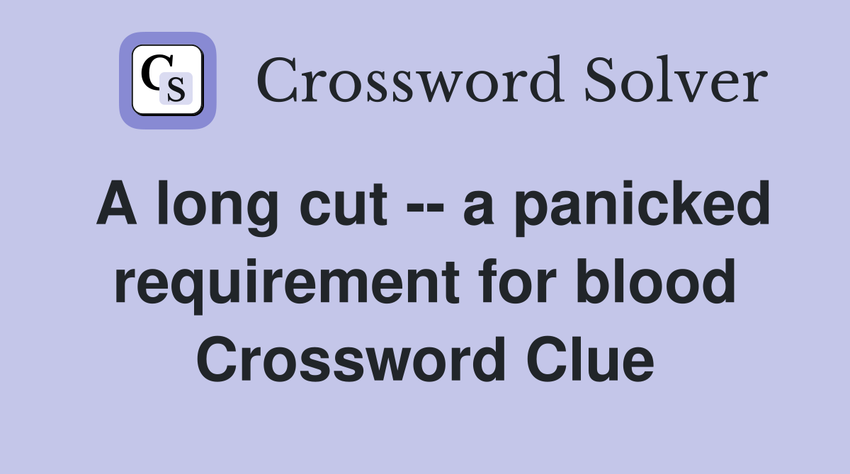 A long cut -- a panicked requirement for blood Crossword Clue