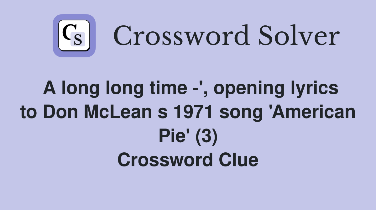 A long long time -', opening lyrics to Don McLean s 1971 song 'American Pie' (3) Crossword Clue