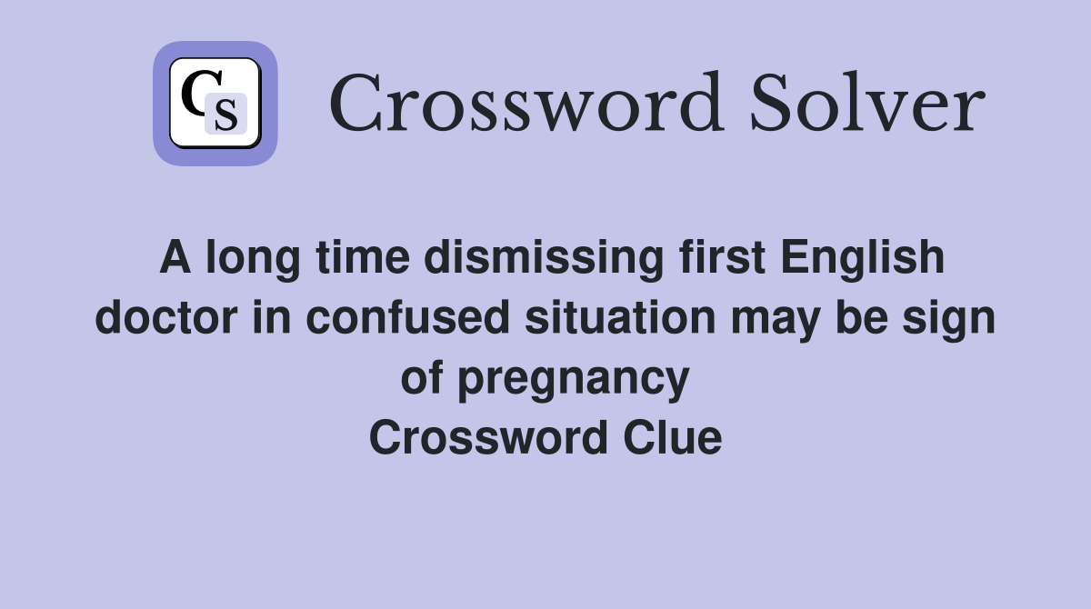 A long time dismissing first English doctor in confused situation may be sign of pregnancy Crossword Clue