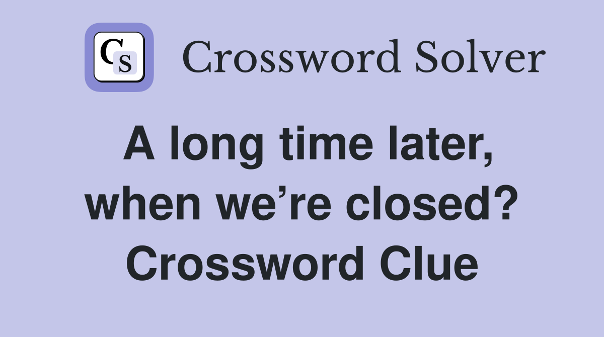 A long time later, when we’re closed? Crossword Clue