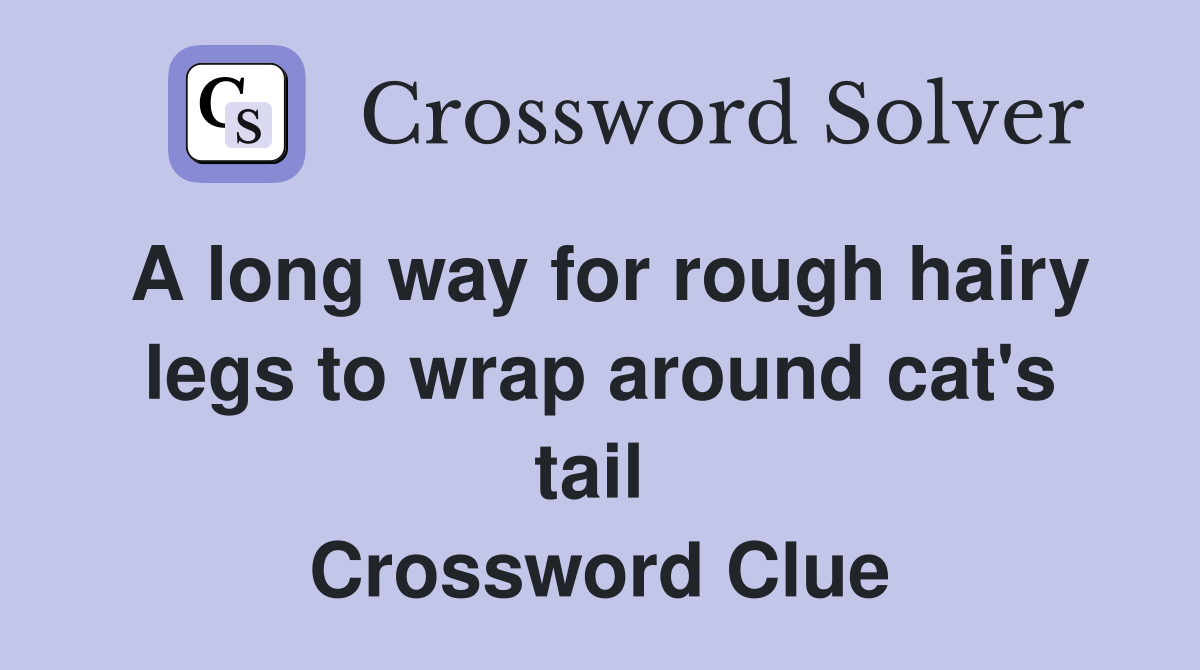 A long way for rough hairy legs to wrap around cat's tail  Crossword Clue