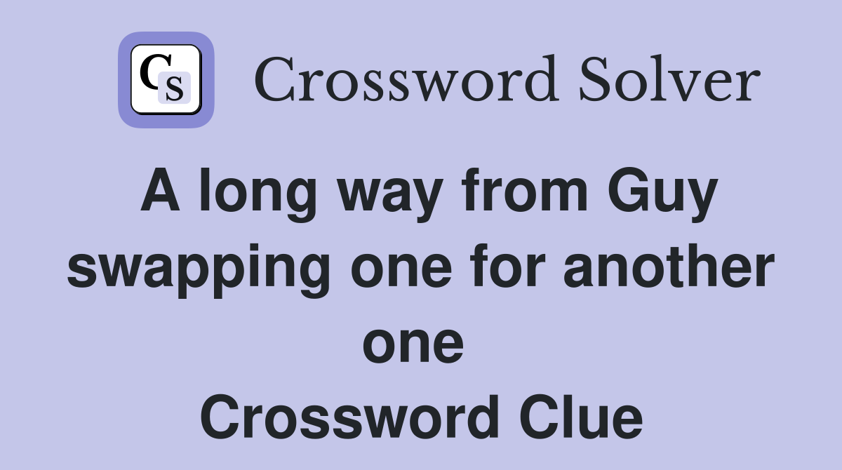 A long way from Guy swapping one for another one  Crossword Clue