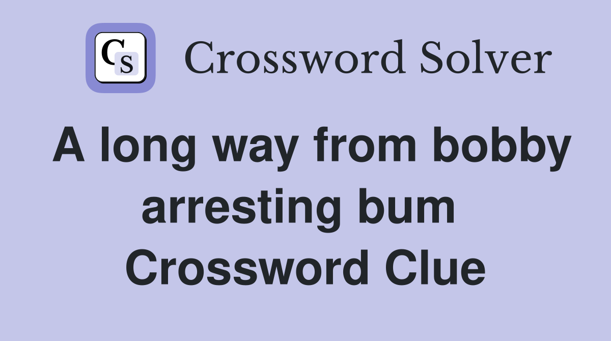 A long way from bobby arresting bum  Crossword Clue