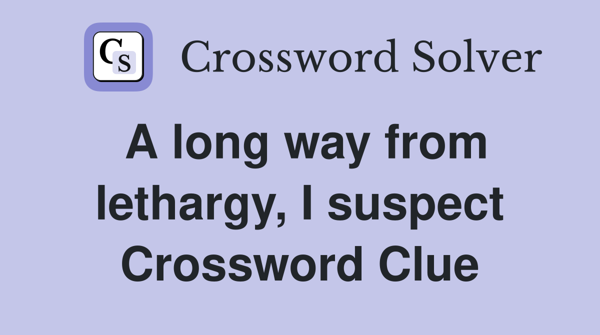 A long way from lethargy, I suspect Crossword Clue