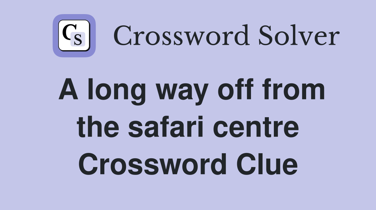 A long way off from the safari centre Crossword Clue