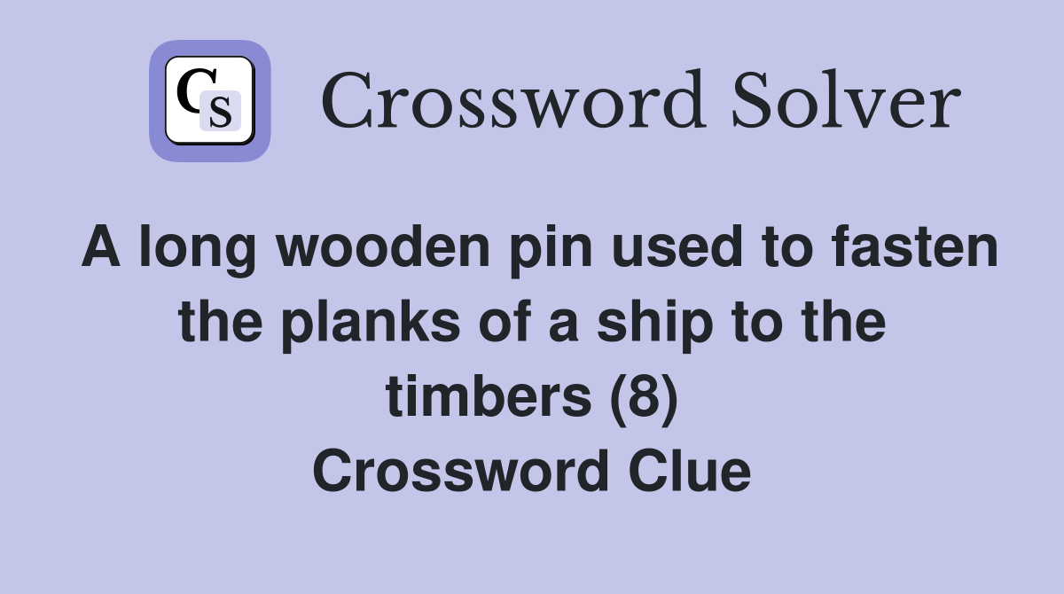 A long wooden pin used to fasten the planks of a ship to the timbers (8) Crossword Clue