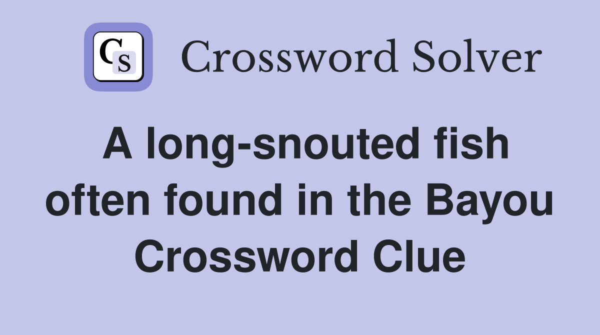 A long-snouted fish often found in the Bayou Crossword Clue