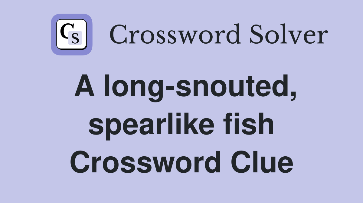 A long-snouted, spearlike fish Crossword Clue
