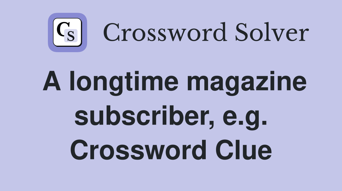 A longtime magazine subscriber, e.g. Crossword Clue