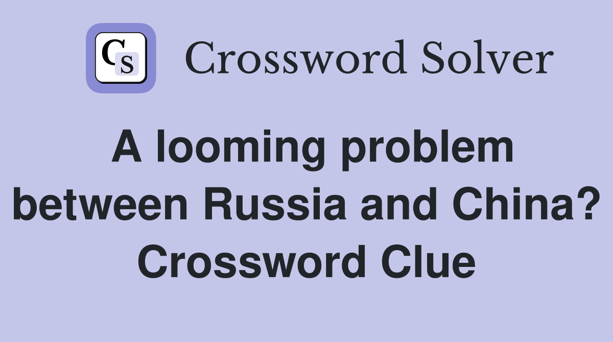 A looming problem between Russia and China? Crossword Clue