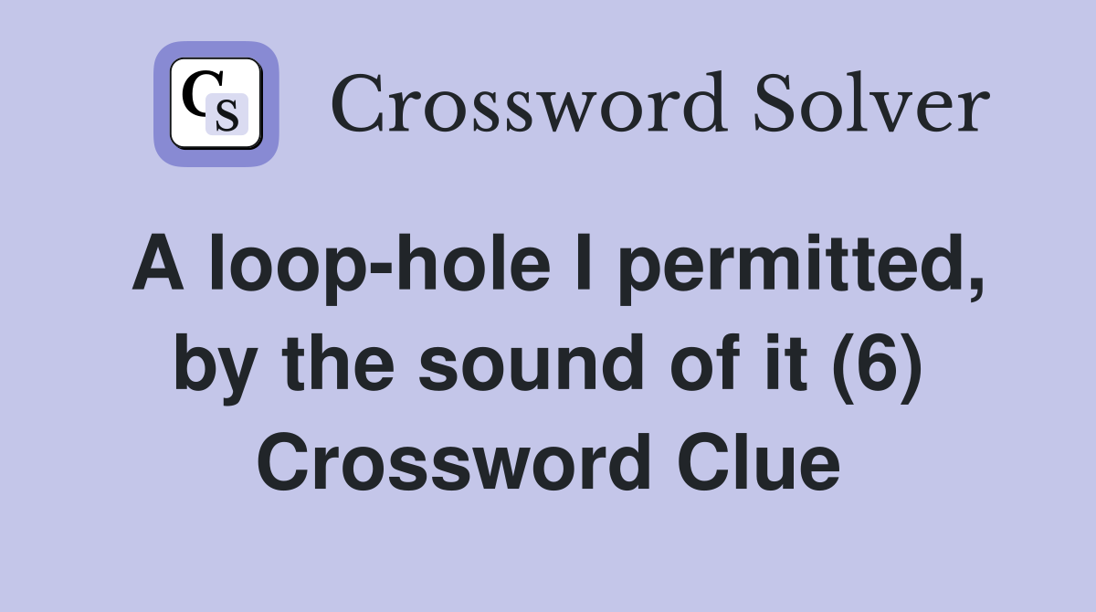 A loop-hole I permitted, by the sound of it (6) Crossword Clue