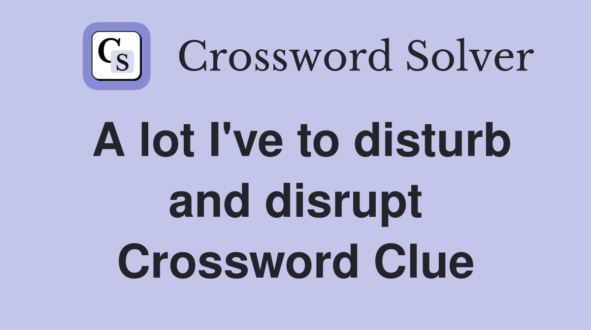 A lot I've to disturb and disrupt Crossword Clue