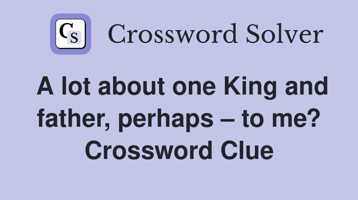 A lot about one King and father, perhaps – to me? Crossword Clue