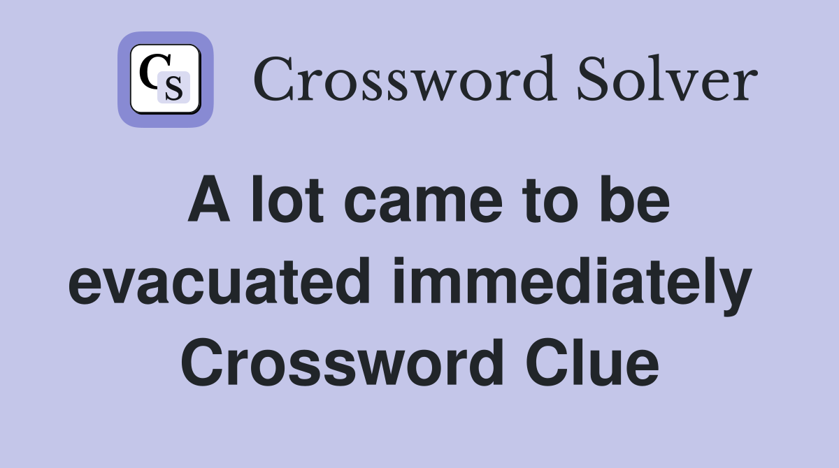 A lot came to be evacuated immediately  Crossword Clue