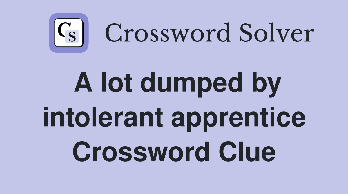 A lot dumped by intolerant apprentice Crossword Clue