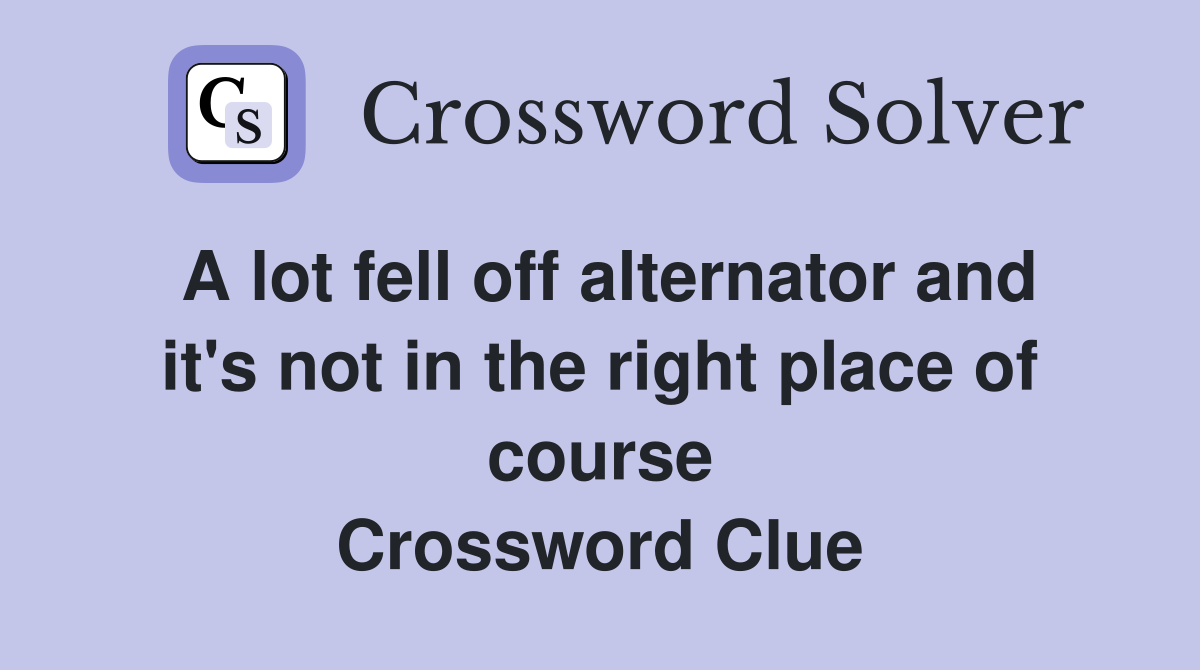 A lot fell off alternator and it's not in the right place of course Crossword Clue