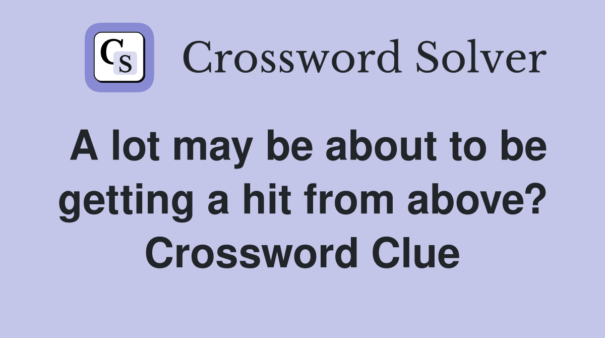 A lot may be about to be getting a hit from above? Crossword Clue