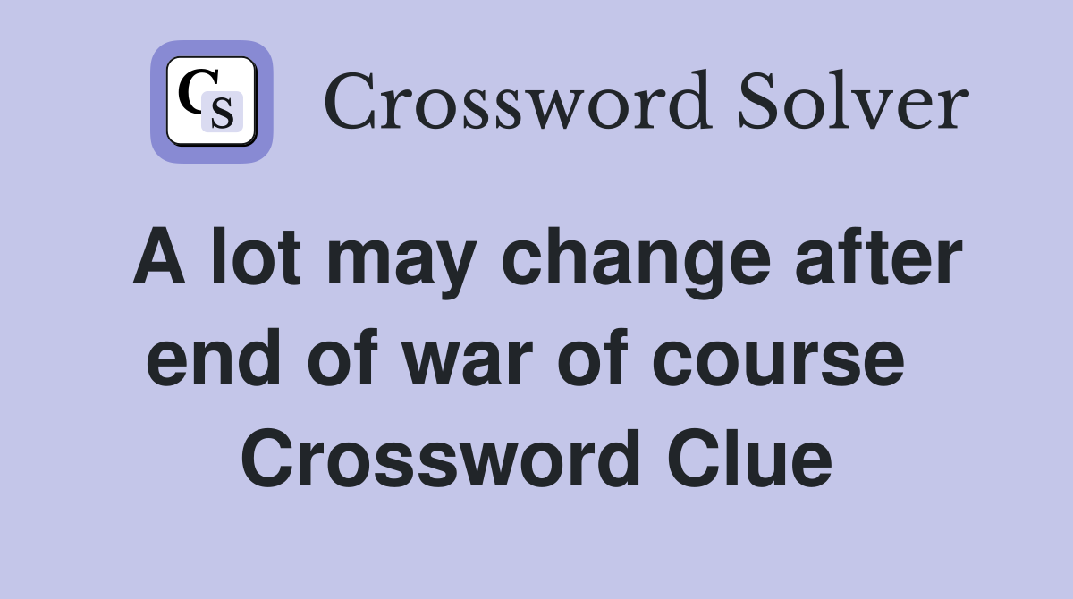 A lot may change after end of war of course  Crossword Clue