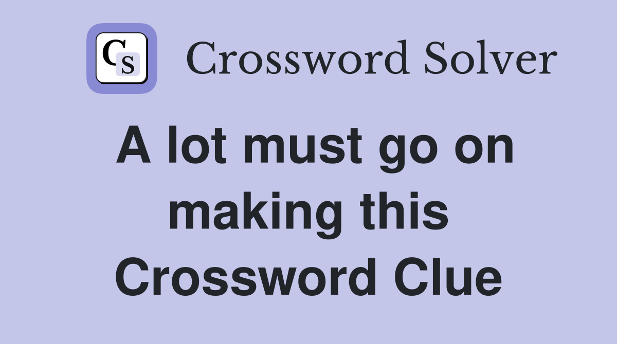 A lot must go on making this Crossword Clue