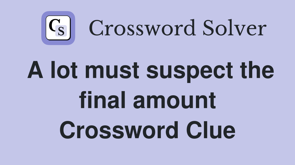A lot must suspect the final amount Crossword Clue