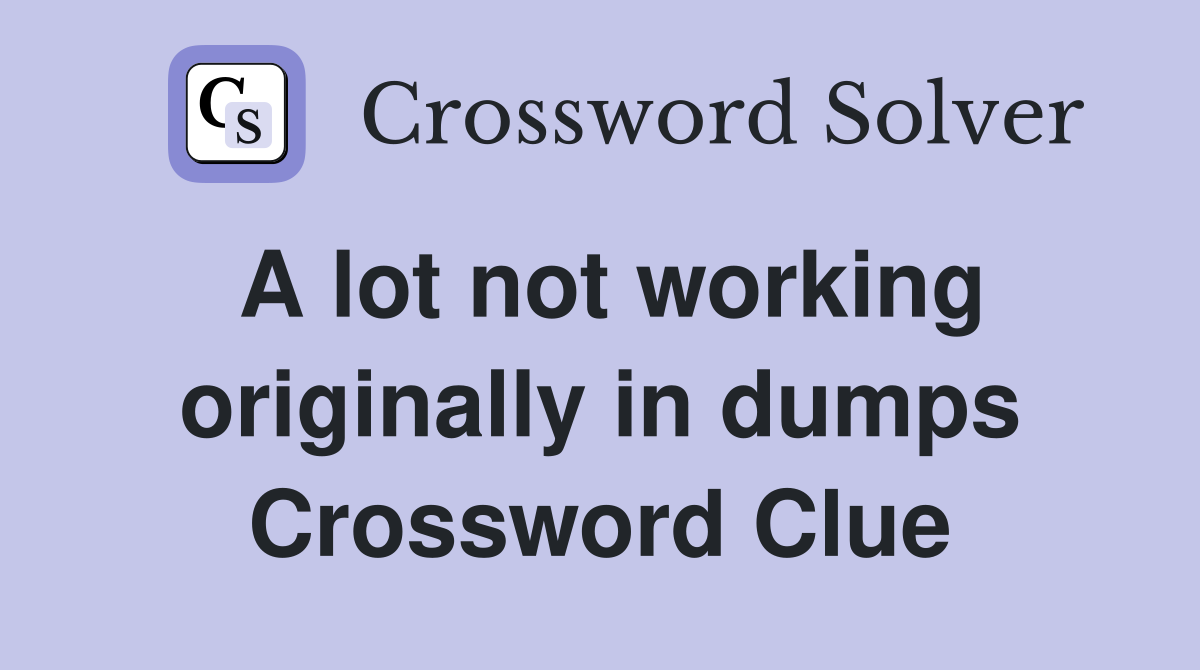 A lot not working originally in dumps Crossword Clue
