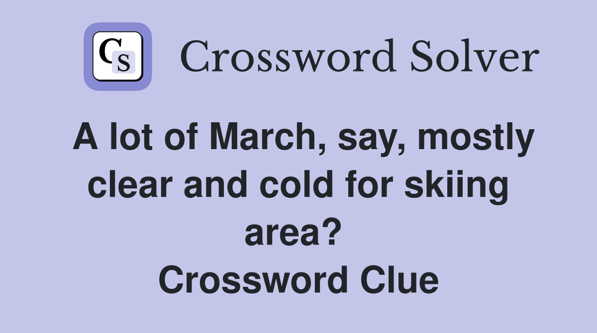 A lot of March, say, mostly clear and cold for skiing area?  Crossword Clue