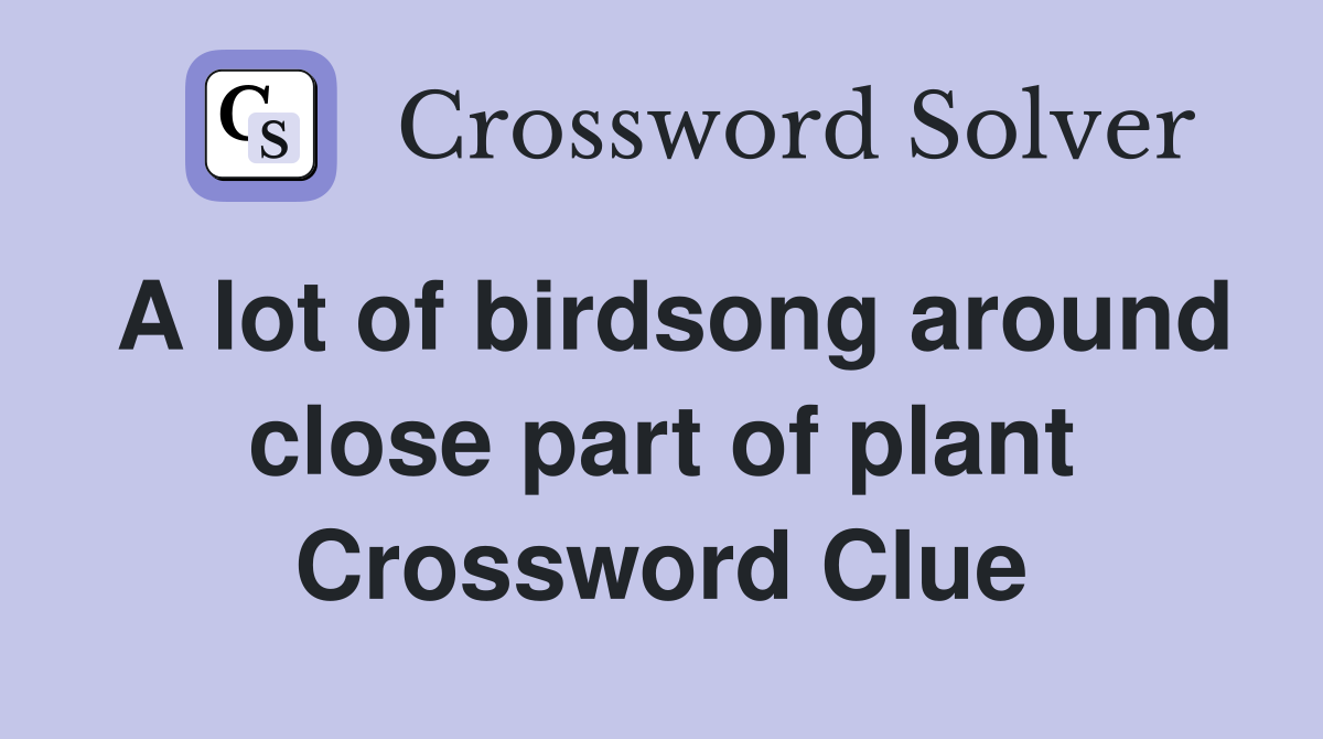 A lot of birdsong around close part of plant Crossword Clue