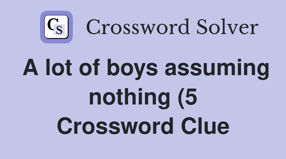 A lot of boys assuming nothing (5) Crossword Clue Answers Crossword A lot of boys assuming nothing (5) Crossword Clue Answers Crossword