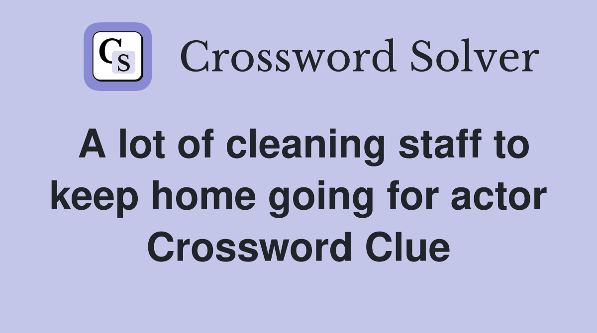 A lot of cleaning staff to keep home going for actor Crossword Clue
