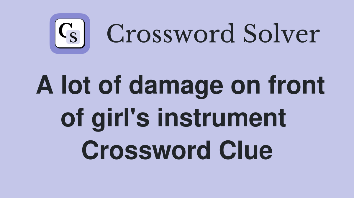 A lot of damage on front of girl's instrument  Crossword Clue