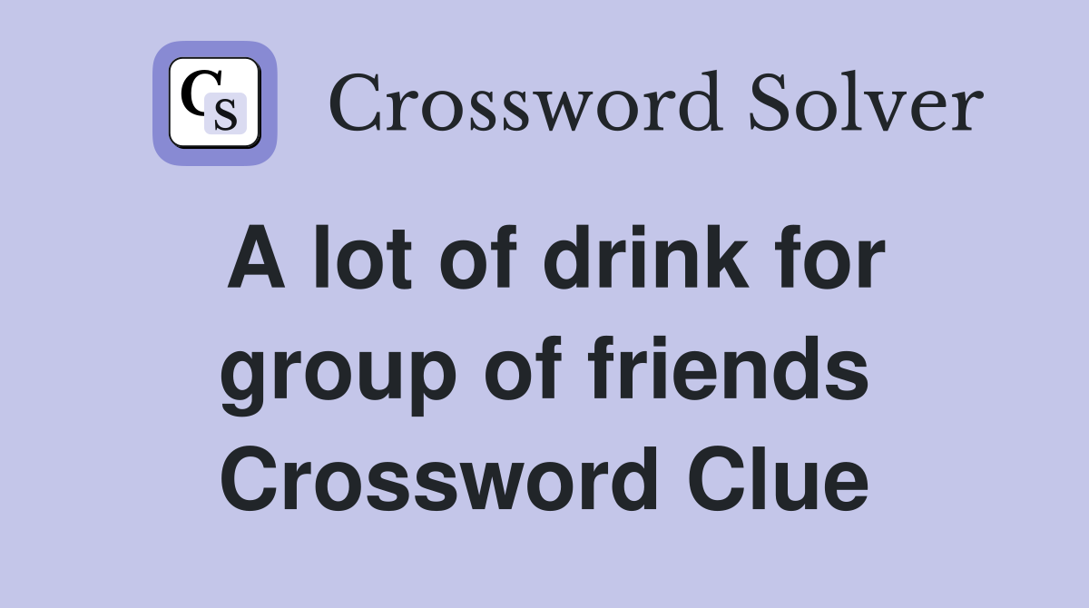 A lot of drink for group of friends Crossword Clue
