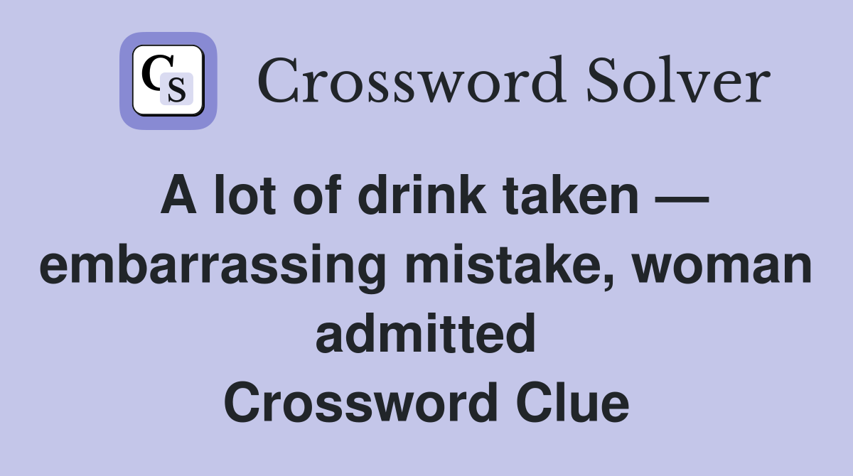 A lot of drink taken — embarrassing mistake, woman admitted Crossword Clue