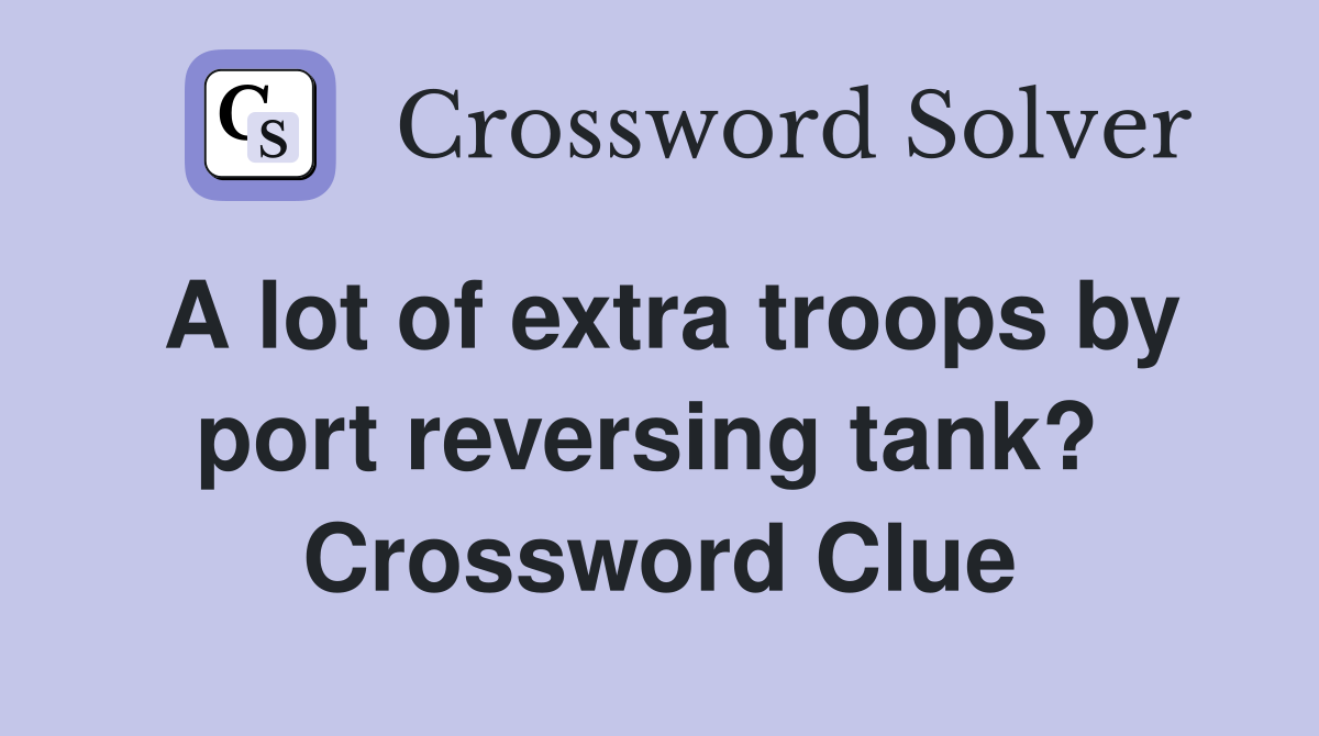 A lot of extra troops by port reversing tank?  Crossword Clue