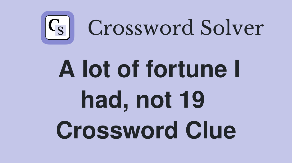 A lot of fortune I had, not 19  Crossword Clue