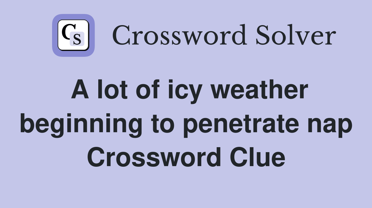 A lot of icy weather beginning to penetrate nap Crossword Clue