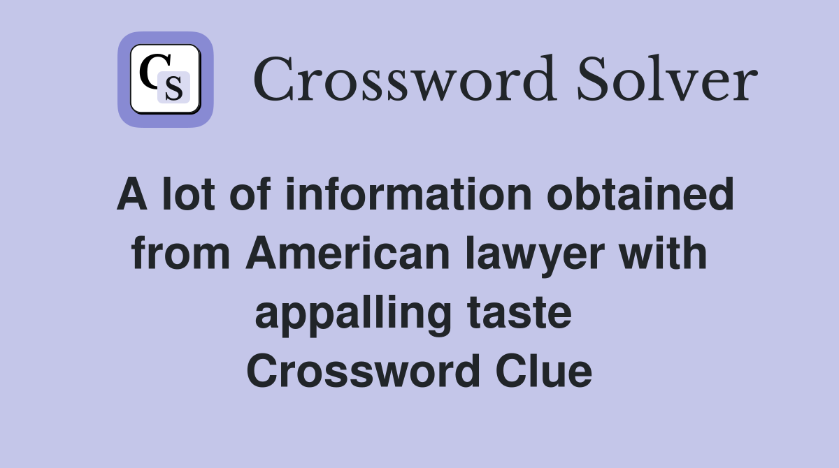 A lot of information obtained from American lawyer with appalling taste  Crossword Clue