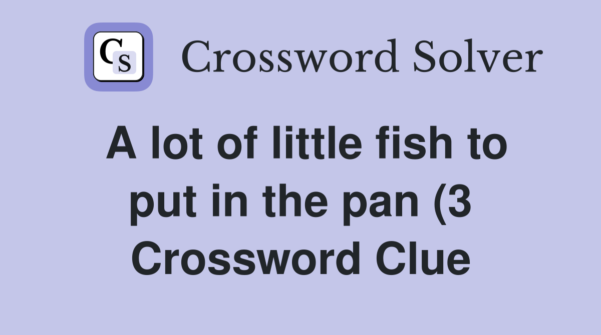 A lot of little fish to put in the pan (3) Crossword Clue Answers A lot of little fish to put in the pan (3) Crossword Clue Answers