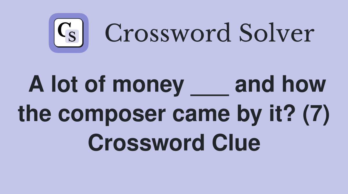 A lot of money ___ and how the composer came by it? (7) Crossword Clue