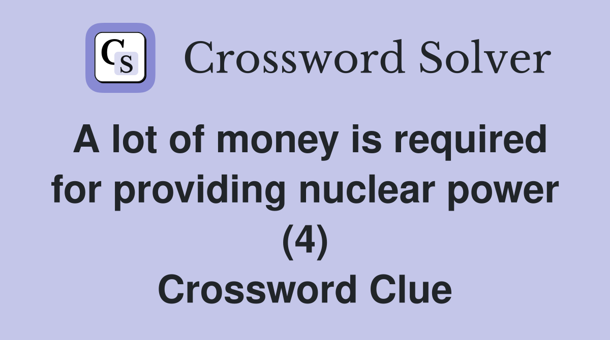 A lot of money is required for providing nuclear power (4) Crossword Clue