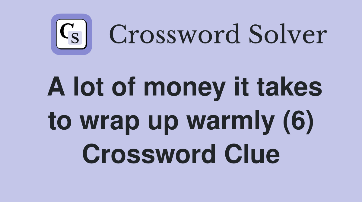 A lot of money it takes to wrap up warmly (6) Crossword Clue