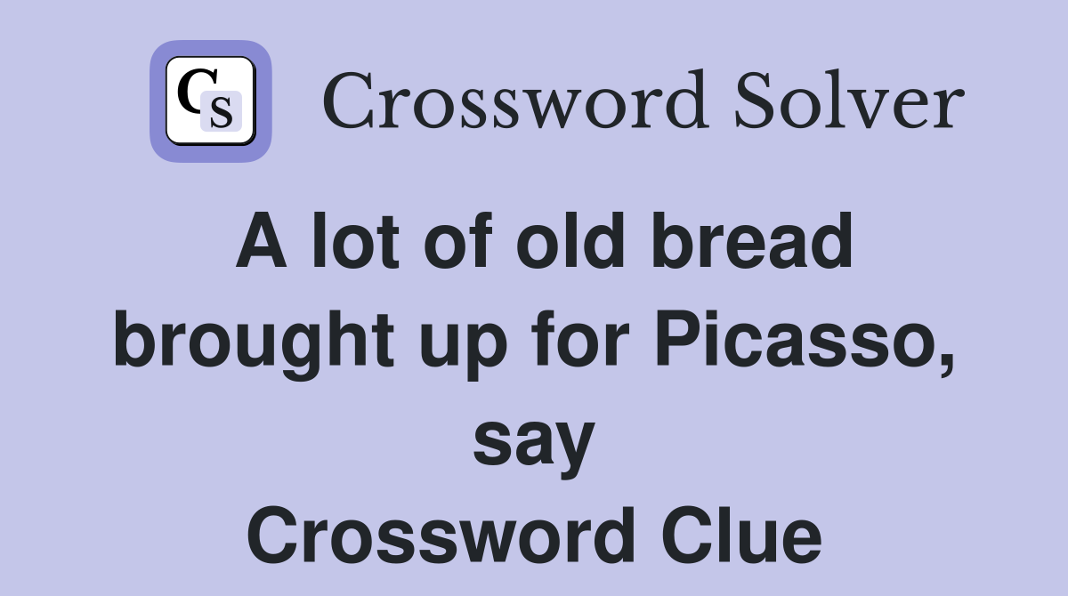 A lot of old bread brought up for Picasso, say Crossword Clue