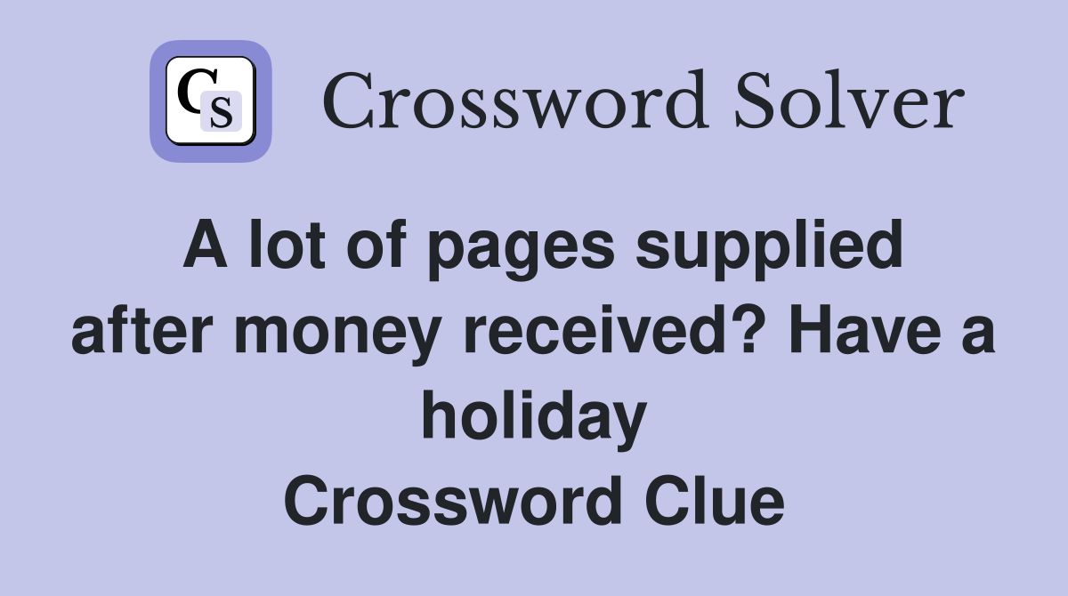 A lot of pages supplied after money received? Have a holiday Crossword Clue