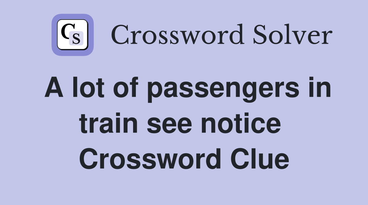 A lot of passengers in train see notice  Crossword Clue