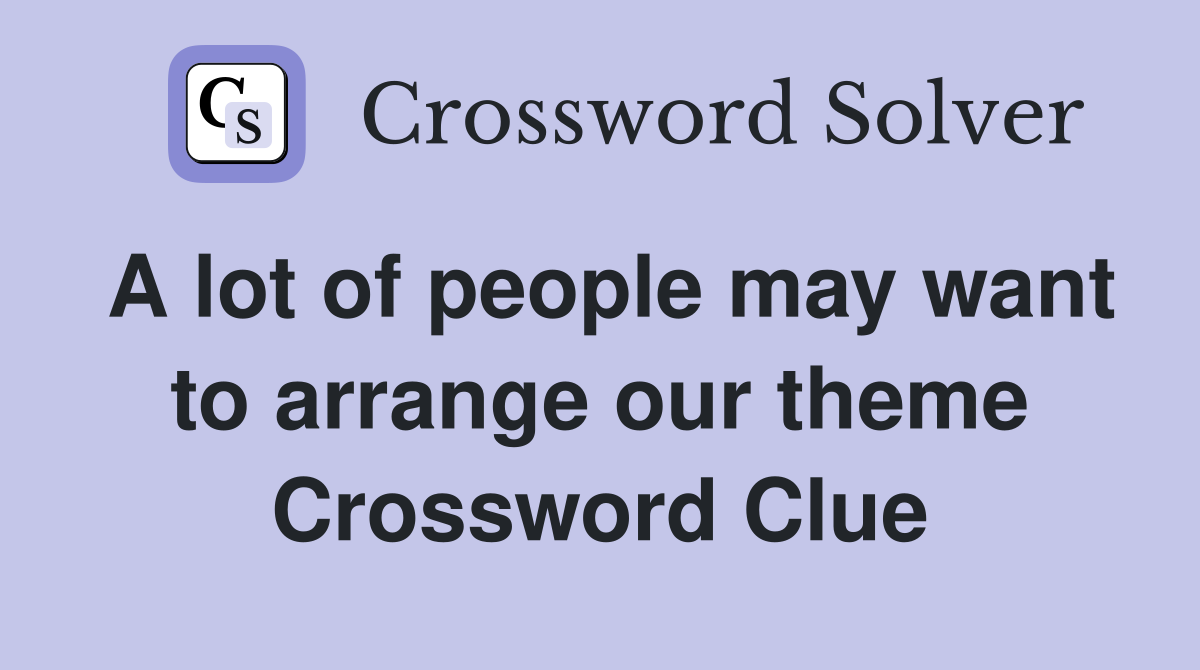 A lot of people may want to arrange our theme Crossword Clue