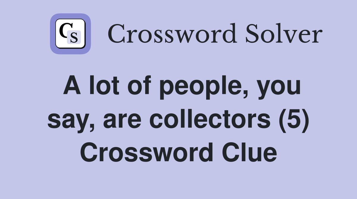 A lot of people, you say, are collectors (5) Crossword Clue